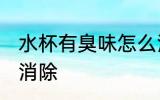水杯有臭味怎么消除 水杯有臭味如何消除
