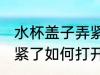 水杯盖子弄紧了怎么打开 水杯盖子弄紧了如何打开