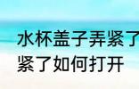 水杯盖子弄紧了怎么打开 水杯盖子弄紧了如何打开