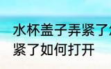 水杯盖子弄紧了怎么打开 水杯盖子弄紧了如何打开