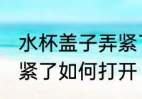 水杯盖子弄紧了怎么打开 水杯盖子弄紧了如何打开