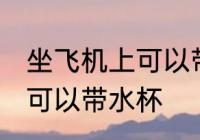 坐飞机上可以带水杯吗 坐飞机上是否可以带水杯