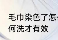 毛巾染色了怎么洗干净 毛巾染色了如何洗才有效