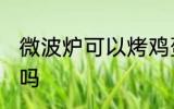 微波炉可以烤鸡蛋吗 微波炉能烤鸡蛋吗