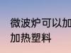 微波炉可以加热塑料吗 微波炉能不能加热塑料
