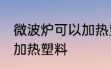 微波炉可以加热塑料吗 微波炉能不能加热塑料