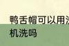 鸭舌帽可以用洗衣机洗吗 鸭舌帽能用机洗吗
