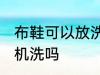 布鞋可以放洗衣机洗吗 布鞋能放洗衣机洗吗