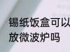 锡纸饭盒可以放微波炉吗 锡纸饭盒能放微波炉吗