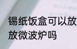 锡纸饭盒可以放微波炉吗 锡纸饭盒能放微波炉吗