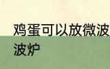 鸡蛋可以放微波炉吗 鸡蛋能不能放微波炉