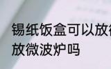 锡纸饭盒可以放微波炉吗 锡纸饭盒能放微波炉吗