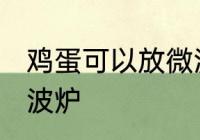 鸡蛋可以放微波炉吗 鸡蛋能不能放微波炉