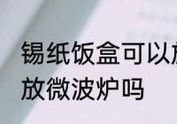 锡纸饭盒可以放微波炉吗 锡纸饭盒能放微波炉吗
