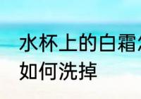 水杯上的白霜怎么洗掉 水杯上的白霜如何洗掉