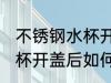 不锈钢水杯开盖后怎么清洗 不锈钢水杯开盖后如何清洗