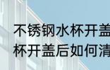不锈钢水杯开盖后怎么清洗 不锈钢水杯开盖后如何清洗