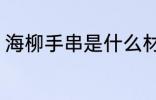 海柳手串是什么材质 海柳手串是什么