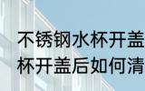 不锈钢水杯开盖后怎么清洗 不锈钢水杯开盖后如何清洗