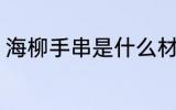 海柳手串是什么材质 海柳手串是什么