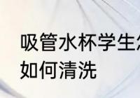 吸管水杯学生怎么清洗 吸管水杯学生如何清洗