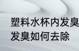 塑料水杯内发臭怎么去除 塑料水杯内发臭如何去除