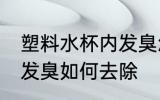 塑料水杯内发臭怎么去除 塑料水杯内发臭如何去除