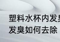 塑料水杯内发臭怎么去除 塑料水杯内发臭如何去除