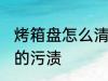 烤箱盘怎么清洗污垢 如何清洗烤盘上的污渍