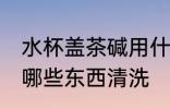 水杯盖茶碱用什么清洗 水杯盖茶碱用哪些东西清洗