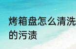 烤箱盘怎么清洗污垢 如何清洗烤盘上的污渍