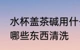 水杯盖茶碱用什么清洗 水杯盖茶碱用哪些东西清洗