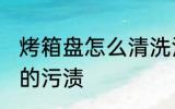 烤箱盘怎么清洗污垢 如何清洗烤盘上的污渍