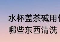 水杯盖茶碱用什么清洗 水杯盖茶碱用哪些东西清洗