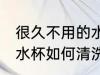 很久不用的水杯怎么处理 很久不用的水杯如何清洗