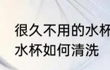 很久不用的水杯怎么处理 很久不用的水杯如何清洗