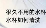 很久不用的水杯怎么处理 很久不用的水杯如何清洗
