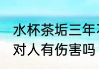 水杯茶垢三年不清洗有害吗 茶杯茶垢对人有伤害吗