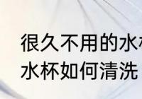 很久不用的水杯怎么处理 很久不用的水杯如何清洗