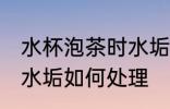 水杯泡茶时水垢怎么处理 水杯泡茶时水垢如何处理