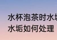 水杯泡茶时水垢怎么处理 水杯泡茶时水垢如何处理