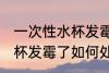 一次性水杯发霉了怎么处理 一次性水杯发霉了如何处理