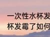 一次性水杯发霉了怎么处理 一次性水杯发霉了如何处理