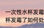 一次性水杯发霉了怎么处理 一次性水杯发霉了如何处理