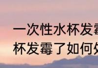 一次性水杯发霉了怎么处理 一次性水杯发霉了如何处理