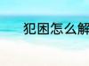 犯困怎么解决 犯困的解决方法