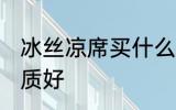 冰丝凉席买什么材质 冰丝凉席哪种材质好