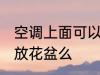 空调上面可以放花盆吗 空调上面能摆放花盆么
