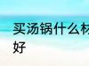 买汤锅什么材质的好 买汤锅哪种材质好