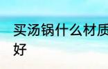 买汤锅什么材质的好 买汤锅哪种材质好